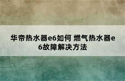 华帝热水器e6如何 燃气热水器e6故障解决方法